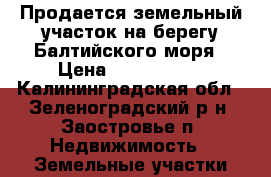 Продается земельный участок на берегу Балтийского моря › Цена ­ 1 600 000 - Калининградская обл., Зеленоградский р-н, Заостровье п. Недвижимость » Земельные участки продажа   